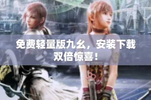 免费轻量版九幺，安装下载双倍惊喜！