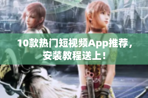 10款热门短视频App推荐，安装教程送上！