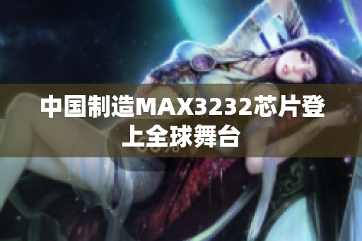 中国制造MAX3232芯片登上全球舞台