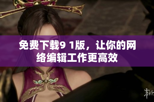免费下载9 1版，让你的网络编辑工作更高效