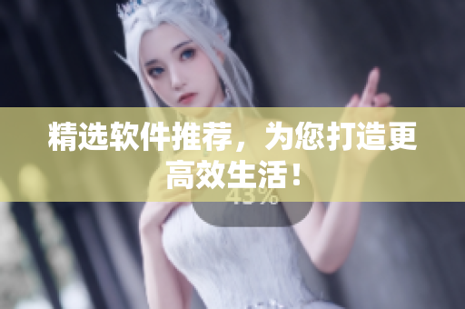 精选软件推荐，为您打造更高效生活！