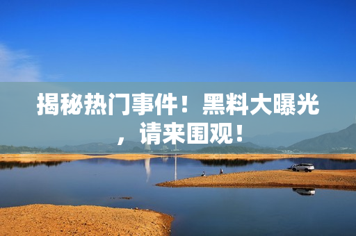 揭秘热门事件！黑料大曝光，请来围观！