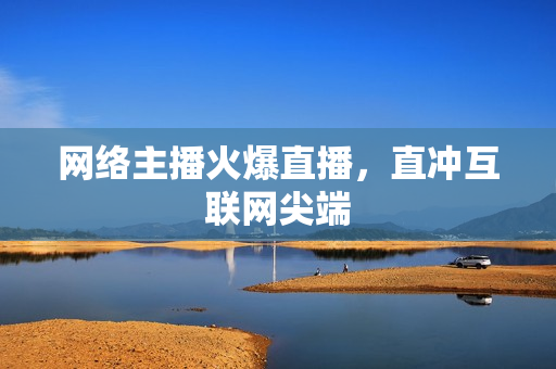 网络主播火爆直播，直冲互联网尖端