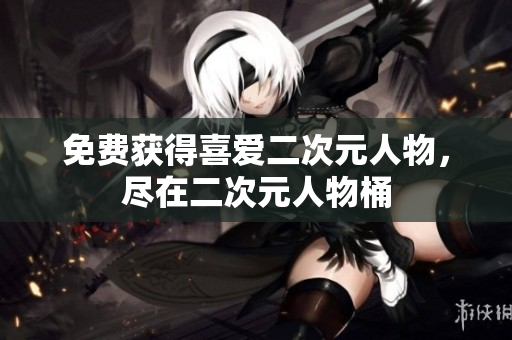 免费获得喜爱二次元人物，尽在二次元人物桶