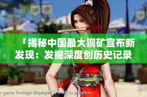 「揭秘中国最大铜矿宣布新发现：发掘深度创历史记录」