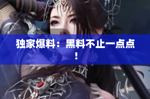独家爆料：黑料不止一点点！