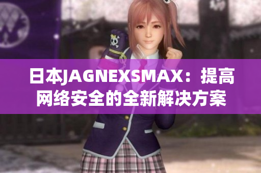 日本JAGNEXSMAX：提高网络安全的全新解决方案