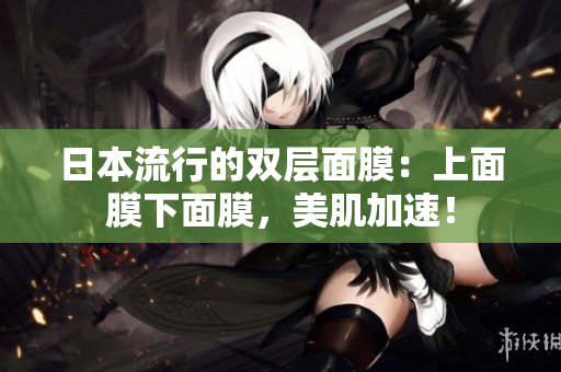 日本流行的双层面膜：上面膜下面膜，美肌加速！