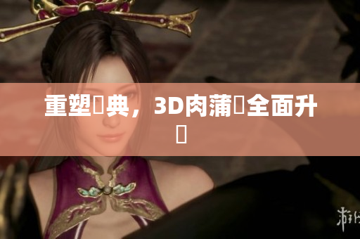 重塑經典，3D肉蒲團全面升級
