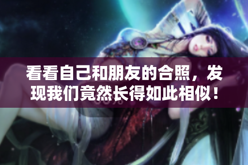 看看自己和朋友的合照，发现我们竟然长得如此相似！