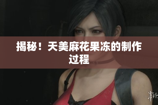 揭秘！天美麻花果冻的制作过程