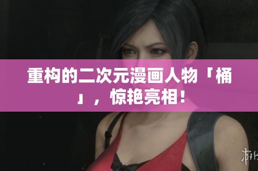 重构的二次元漫画人物「桶」，惊艳亮相！