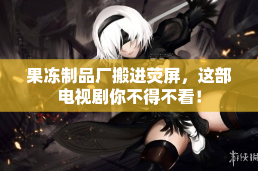 果冻制品厂搬进荧屏，这部电视剧你不得不看！