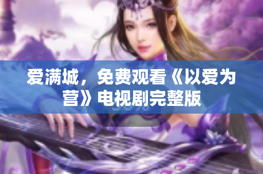 爱满城，免费观看《以爱为营》电视剧完整版