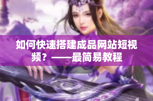 如何快速搭建成品网站短视频？——最简易教程