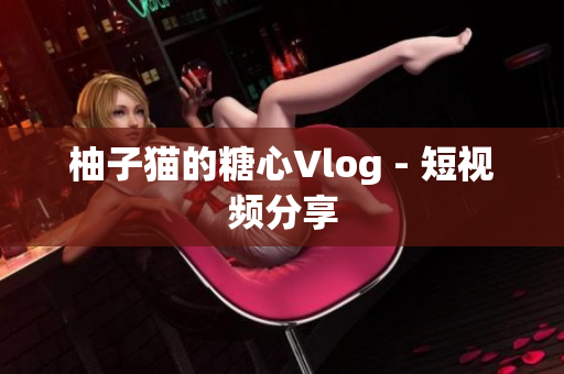 柚子猫的糖心Vlog - 短视频分享
