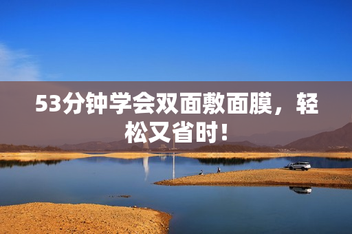 53分钟学会双面敷面膜，轻松又省时！