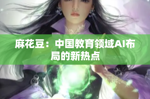 麻花豆：中国教育领域AI布局的新热点