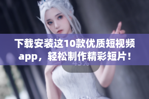 下载安装这10款优质短视频app，轻松制作精彩短片！