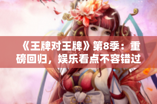 《王牌对王牌》第8季：重磅回归，娱乐看点不容错过