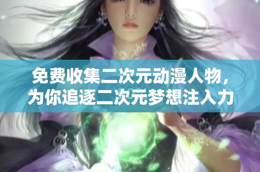 免费收集二次元动漫人物，为你追逐二次元梦想注入力量！