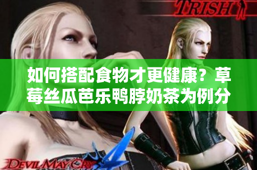 如何搭配食物才更健康？草莓丝瓜芭乐鸭脖奶茶为例分析