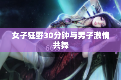 女子狂野30分钟与男子激情共舞