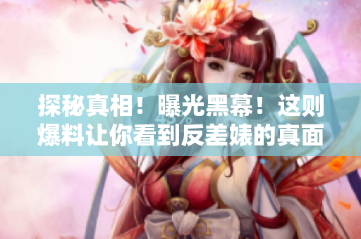 探秘真相！曝光黑幕！这则爆料让你看到反差婊的真面目！