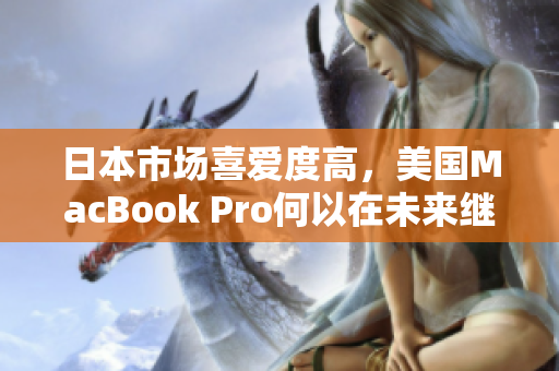 日本市场喜爱度高，美国MacBook Pro何以在未来继续保持竞争力？