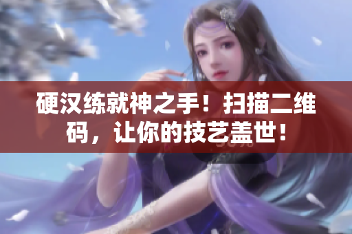 硬汉练就神之手！扫描二维码，让你的技艺盖世！