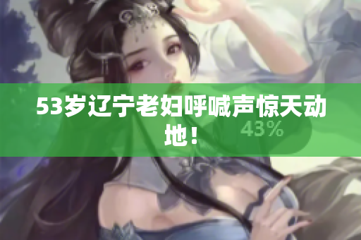 53岁辽宁老妇呼喊声惊天动地！