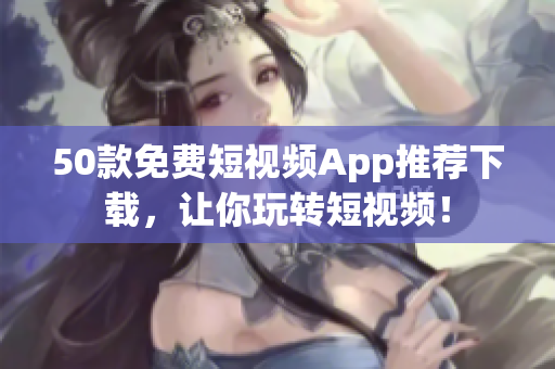 50款免费短视频App推荐下载，让你玩转短视频！