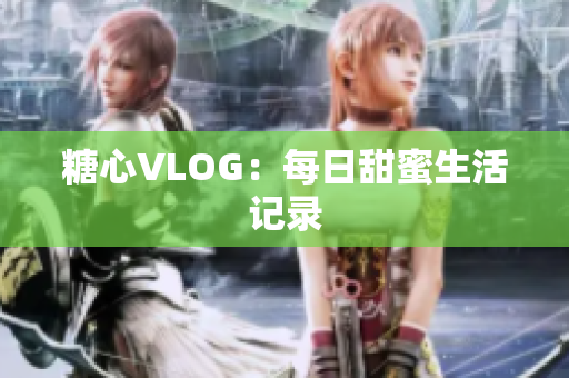 糖心VLOG：每日甜蜜生活记录