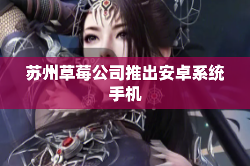 苏州草莓公司推出安卓系统手机