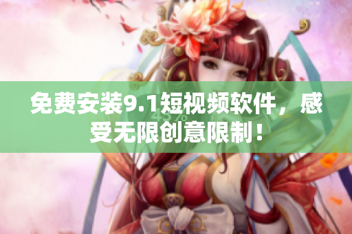 免费安装9.1短视频软件，感受无限创意限制！
