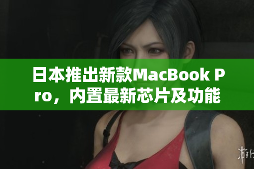 日本推出新款MacBook Pro，内置最新芯片及功能