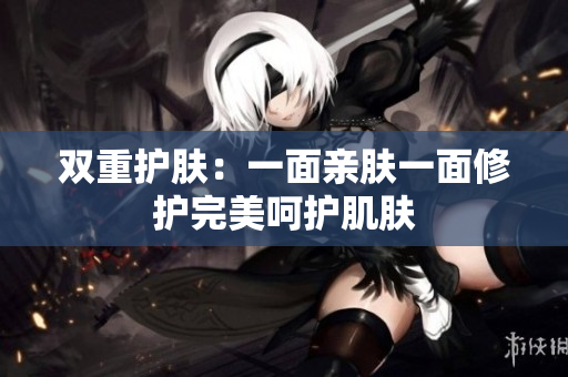 双重护肤：一面亲肤一面修护完美呵护肌肤
