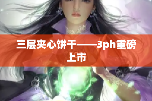 三层夹心饼干——3ph重磅上市