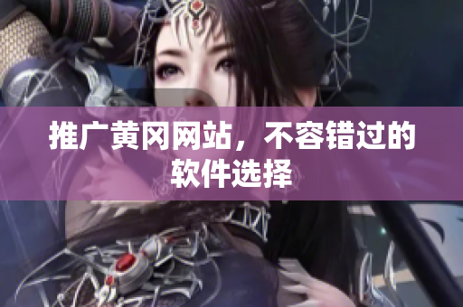 推广黄冈网站，不容错过的软件选择