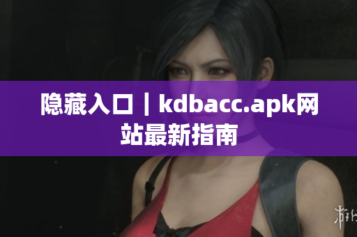 隐藏入口｜kdbacc.apk网站最新指南