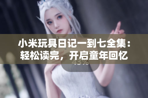 小米玩具日记一到七全集：轻松读完，开启童年回忆