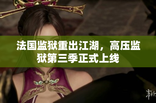 法国监狱重出江湖，高压监狱第三季正式上线