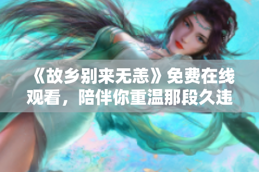 《故乡别来无恙》免费在线观看，陪伴你重温那段久违的故乡岁月