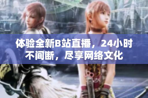体验全新B站直播，24小时不间断，尽享网络文化