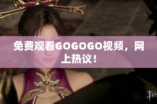 免费观看GOGOGO视频，网上热议！