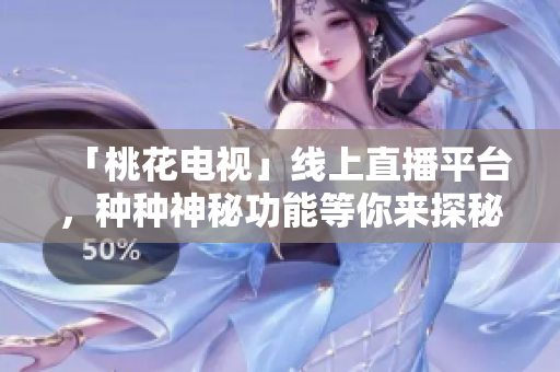 「桃花电视」线上直播平台，种种神秘功能等你来探秘！