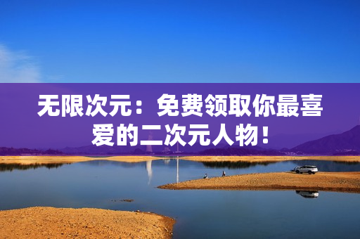 无限次元：免费领取你最喜爱的二次元人物！