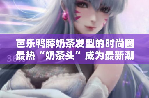 芭乐鸭脖奶茶发型的时尚圈最热“奶茶头”成为最新潮流