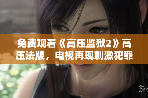 免费观看《高压监狱2》高压法版，电视再现刺激犯罪现场