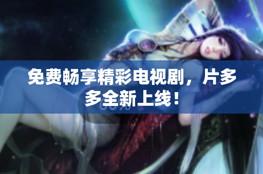 免费畅享精彩电视剧，片多多全新上线！